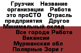 Грузчик › Название организации ­ Работа-это проСТО › Отрасль предприятия ­ Другое › Минимальный оклад ­ 26 000 - Все города Работа » Вакансии   . Мурманская обл.,Полярные Зори г.